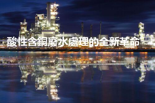 酸性含銅廢水處理的全新革命？